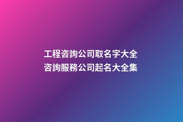 工程咨詢公司取名字大全 咨詢服務公司起名大全集